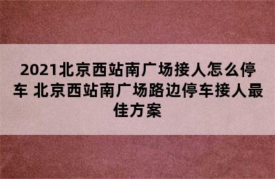 2021北京西站南广场接人怎么停车 北京西站南广场路边停车接人最佳方案